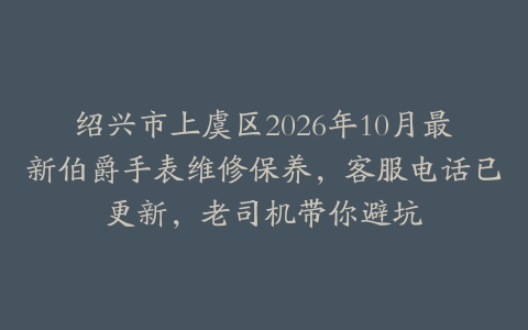 绍兴市上虞区2026年10月最新伯爵手表维修保养，客服电话已更新，老司机带你避坑
