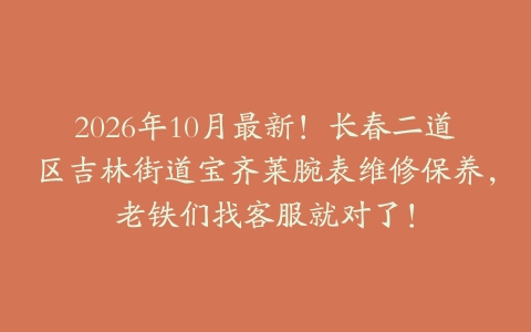 2026年10月最新！长春二道区吉林街道宝齐莱腕表维修保养，老铁们找客服就对了！