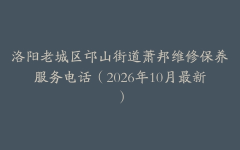 洛阳老城区邙山街道萧邦维修保养服务电话（2026年10月最新）