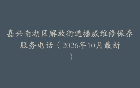 嘉兴南湖区解放街道播威维修保养服务电话（2026年10月最新）