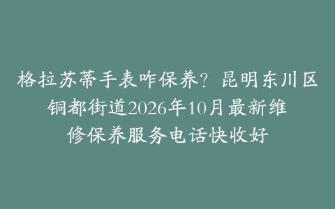 格拉苏蒂手表咋保养？昆明东川区铜都街道2026年10月最新维修保养服务电话快收好