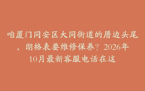 咱厦门同安区大同街道的厝边头尾，朗格表要维修保养？2026年10月最新客服电话在这