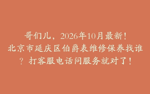 哥们儿，2026年10月最新！北京市延庆区伯爵表维修保养找谁？打客服电话问服务就对了！