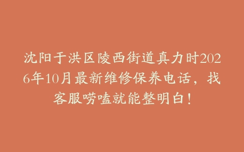 沈阳于洪区陵西街道真力时2026年10月最新维修保养电话，找客服唠嗑就能整明白！