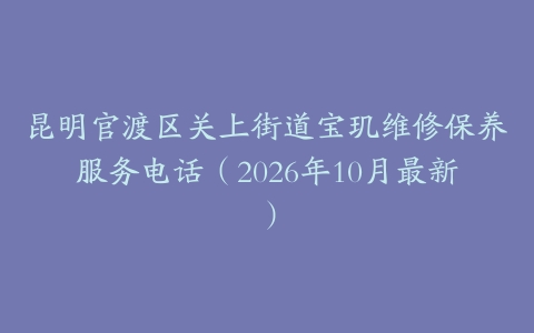 昆明官渡区关上街道宝玑维修保养服务电话（2026年10月最新）