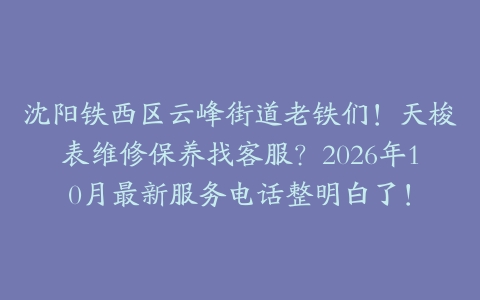 沈阳铁西区云峰街道老铁们！天梭表维修保养找客服？2026年10月最新服务电话整明白了！