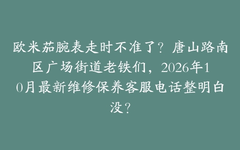 欧米茄腕表走时不准了？唐山路南区广场街道老铁们，2026年10月最新维修保养客服电话整明白没？