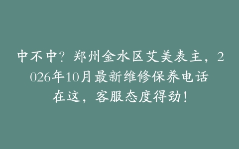 中不中？郑州金水区艾美表主，2026年10月最新维修保养电话在这，客服态度得劲！