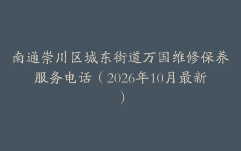 南通崇川区城东街道万国维修保养服务电话（2026年10月最新）