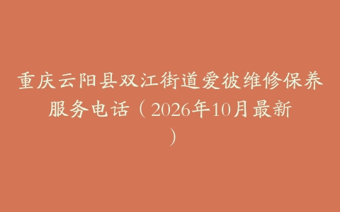 重庆云阳县双江街道爱彼维修保养服务电话（2026年10月最新）