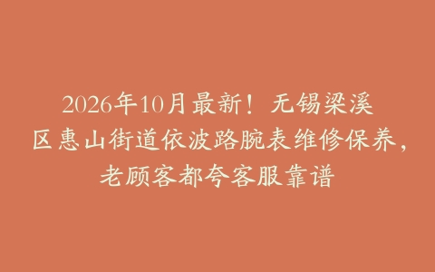 2026年10月最新！无锡梁溪区惠山街道依波路腕表维修保养，老顾客都夸客服靠谱
