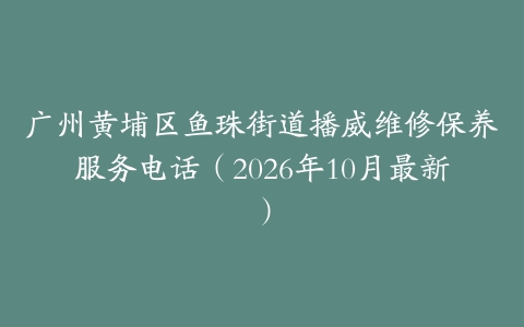 广州黄埔区鱼珠街道播威维修保养服务电话（2026年10月最新）