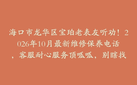 海口市龙华区宝珀老表友听劝！2026年10月最新维修保养电话，客服耐心服务顶呱呱，别瞎找