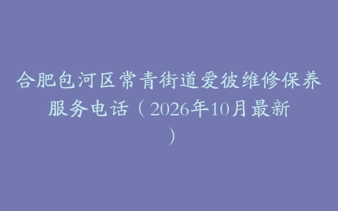 合肥包河区常青街道爱彼维修保养服务电话（2026年10月最新）