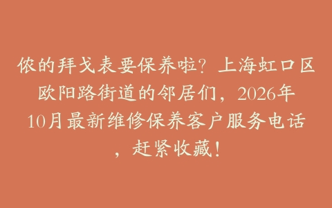 侬的拜戈表要保养啦？上海虹口区欧阳路街道的邻居们，2026年10月最新维修保养客户服务电话，赶紧收藏！