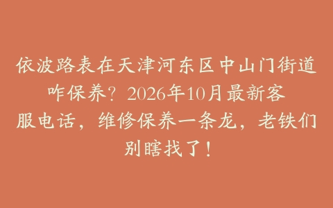 依波路表在天津河东区中山门街道咋保养？2026年10月最新客服电话，维修保养一条龙，老铁们别瞎找了！