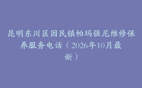 昆明东川区因民镇帕玛强尼维修保养服务电话（2026年10月最新）