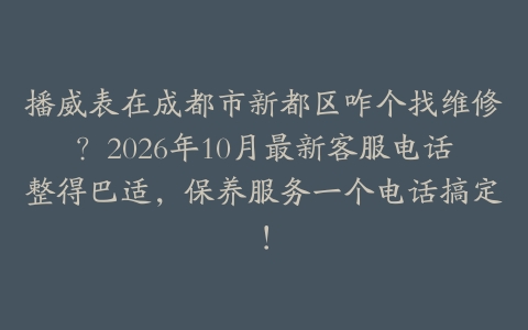 播威表在成都市新都区咋个找维修？2026年10月最新客服电话整得巴适，保养服务一个电话搞定！