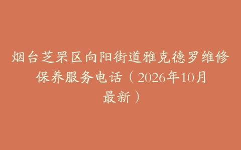烟台芝罘区向阳街道雅克德罗维修保养服务电话（2026年10月最新）