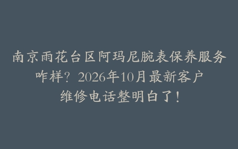 南京雨花台区阿玛尼腕表保养服务咋样？2026年10月最新客户维修电话整明白了！