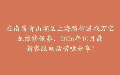 在南昌青山湖区上海路街道找万宝龙维修保养，2026年10月最新客服电话唠嗑分享！