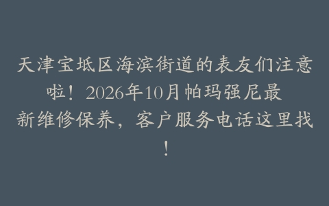 天津宝坻区海滨街道的表友们注意啦！2026年10月帕玛强尼最新维修保养，客户服务电话这里找！