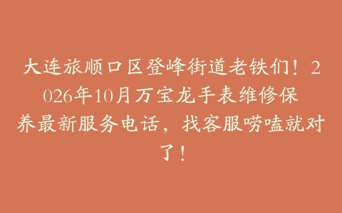 大连旅顺口区登峰街道老铁们！2026年10月万宝龙手表维修保养最新服务电话，找客服唠嗑就对了！