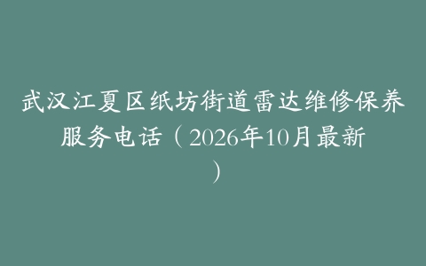 武汉江夏区纸坊街道雷达维修保养服务电话（2026年10月最新）