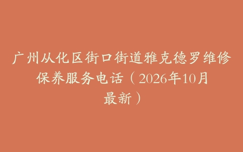 广州从化区街口街道雅克德罗维修保养服务电话（2026年10月最新）