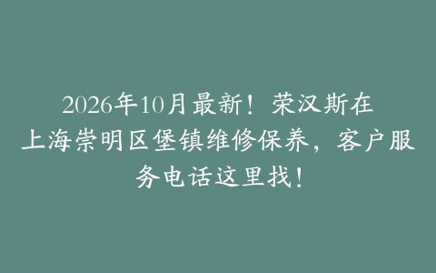 2026年10月最新！荣汉斯在上海崇明区堡镇维修保养，客户服务电话这里找！