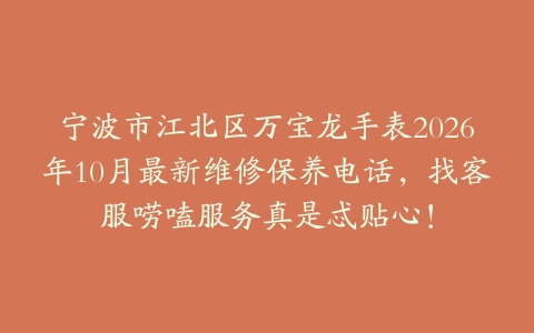 宁波市江北区万宝龙手表2026年10月最新维修保养电话，找客服唠嗑服务真是忒贴心！