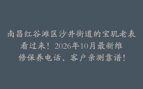 南昌红谷滩区沙井街道的宝玑老表看过来！2026年10月最新维修保养电话，客户亲测靠谱！