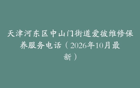 天津河东区中山门街道爱彼维修保养服务电话（2026年10月最新）