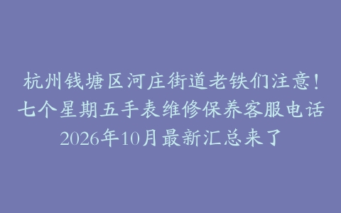 杭州钱塘区河庄街道老铁们注意！七个星期五手表维修保养客服电话2026年10月最新汇总来了