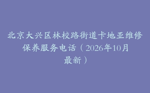 北京大兴区林校路街道卡地亚维修保养服务电话（2026年10月最新）