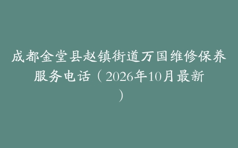 成都金堂县赵镇街道万国维修保养服务电话（2026年10月最新）