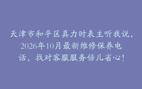 天津市和平区真力时表主听我说，2026年10月最新维修保养电话，找对客服服务倍儿省心！