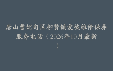 唐山曹妃甸区柳赞镇爱彼维修保养服务电话（2026年10月最新）