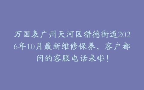 万国表广州天河区猎德街道2026年10月最新维修保养，客户都问的客服电话来啦！
