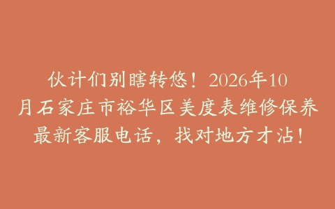 伙计们别瞎转悠！2026年10月石家庄市裕华区美度表维修保养最新客服电话，找对地方才沾！