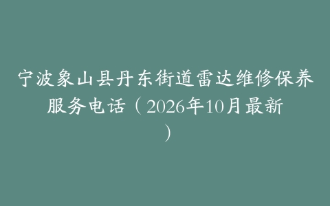 宁波象山县丹东街道雷达维修保养服务电话（2026年10月最新）
