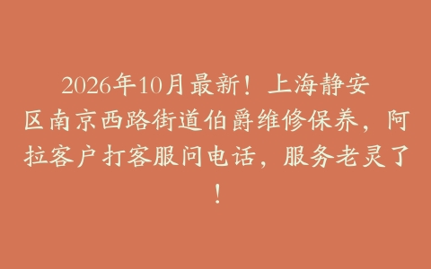 2026年10月最新！上海静安区南京西路街道伯爵维修保养，阿拉客户打客服问电话，服务老灵了！