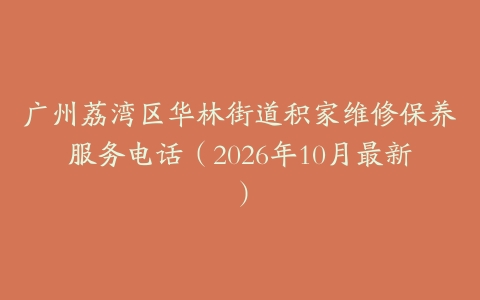 广州荔湾区华林街道积家维修保养服务电话（2026年10月最新）
