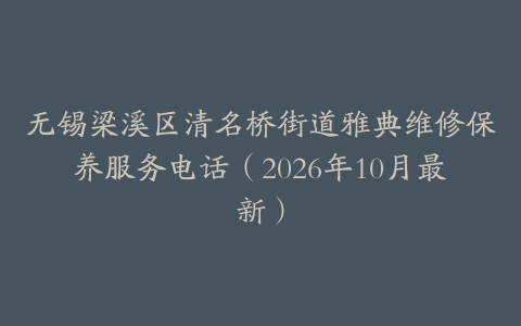 无锡梁溪区清名桥街道雅典维修保养服务电话（2026年10月最新）