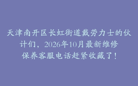 天津南开区长虹街道戴劳力士的伙计们，2026年10月最新维修保养客服电话赶紧收藏了！