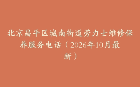 北京昌平区城南街道劳力士维修保养服务电话（2026年10月最新）