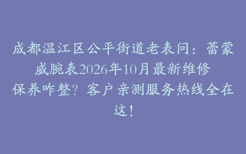 成都温江区公平街道老表问：蕾蒙威腕表2026年10月最新维修保养咋整？客户亲测服务热线全在这！