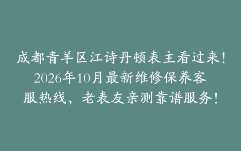成都青羊区江诗丹顿表主看过来！2026年10月最新维修保养客服热线，老表友亲测靠谱服务！