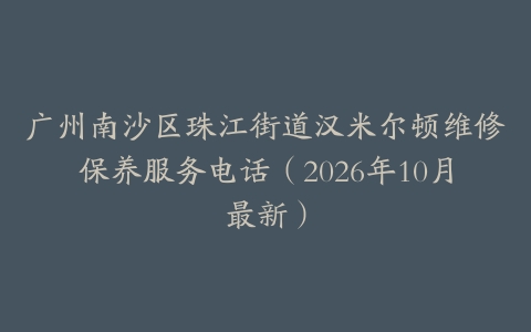 广州南沙区珠江街道汉米尔顿维修保养服务电话（2026年10月最新）