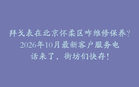 拜戈表在北京怀柔区咋维修保养？2026年10月最新客户服务电话来了，街坊们快存！